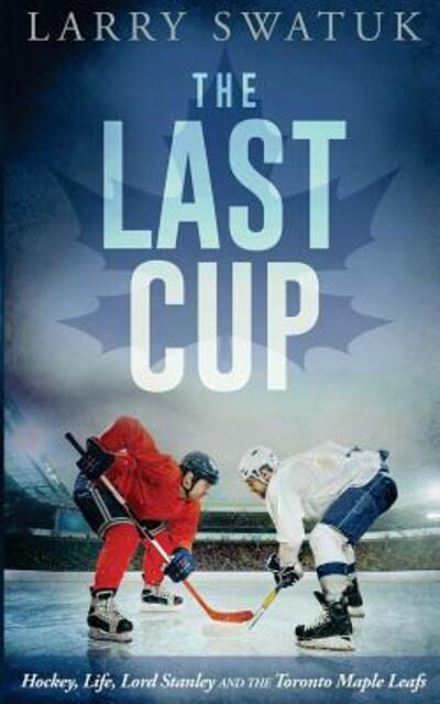 Cover for Larry Anthony Swatuk · The Last Cup: Hockey, Life, Lord Stanley and the Toronto Maple Leafs (Paperback Book) (2016)