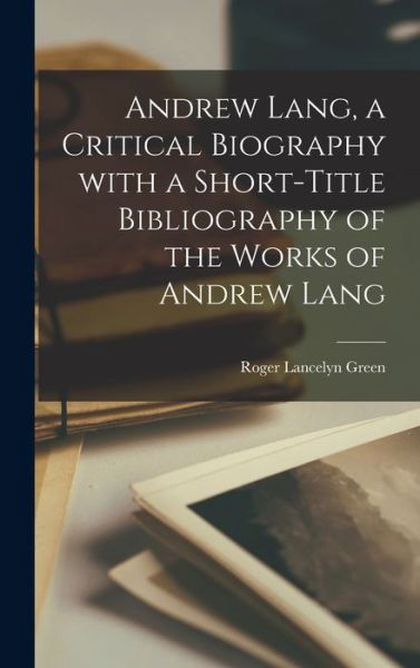 Cover for Roger Lancelyn Green · Andrew Lang, a Critical Biography With a Short-title Bibliography of the Works of Andrew Lang (Innbunden bok) (2021)