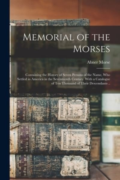 Cover for Abner 1793-1865 Morse · Memorial of the Morses; Containing the History of Seven Persons of the Name, Who Settled in America in the Seventeenth Century. With a Catalogue of Ten Thousand of Their Descendants .. (Paperback Bog) (2021)