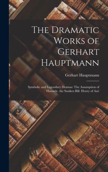 Cover for Gerhart Hauptmann · Dramatic Works of Gerhart Hauptmann : Symbolic and Legendary Dramas (Bog) (2022)