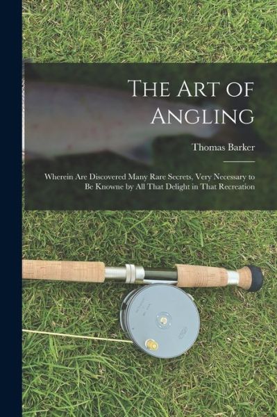 Cover for Thomas Barker · Art of Angling; Wherein Are Discovered Many Rare Secrets, Very Necessary to Be Knowne by All That Delight in That Recreation (Book) (2022)