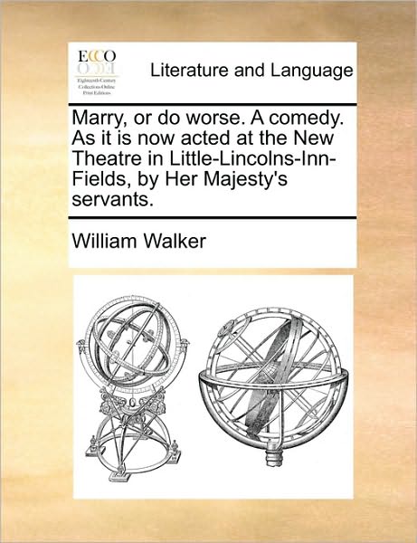 Marry, or Do Worse. a Comedy. As It is Now Acted at the New Theatre in Little-lincolns-inn-fields, by Her Majesty's Servants. - William Walker - Books - Gale ECCO, Print Editions - 9781140874515 - May 28, 2010