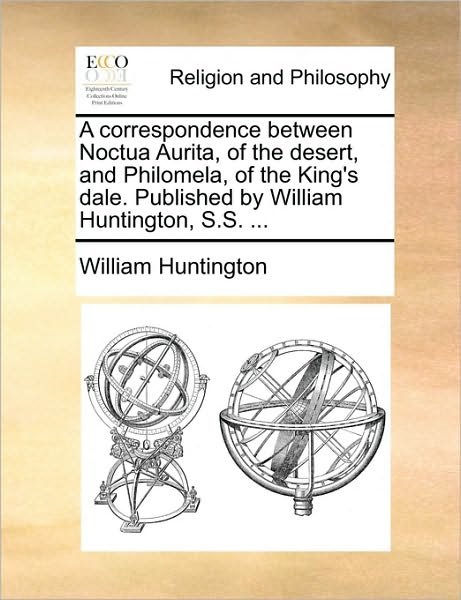 Cover for William Huntington · A Correspondence Between Noctua Aurita, of the Desert, and Philomela, of the King's Dale. Published by William Huntington, S.s. ... (Pocketbok) (2010)