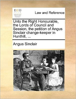 Cover for Angus Sinclair · Unto the Right Honourable, the Lords of Council and Session, the Petition of Angus Sinclair Change-keeper in Hunthill, ... (Paperback Book) (2010)