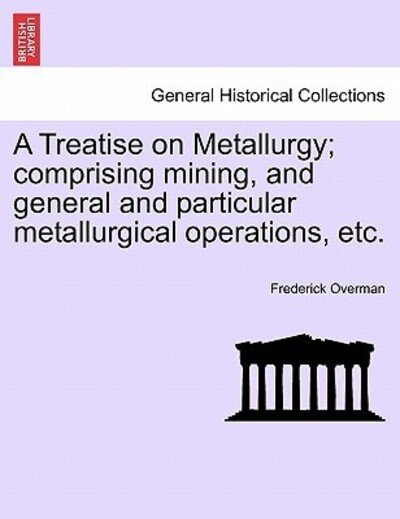 A Treatise on Metallurgy; Comprising Mining, and General and Particular Metallurgical Operations, Etc. - Frederick Overman - Boeken - British Library, Historical Print Editio - 9781241528515 - 27 maart 2011