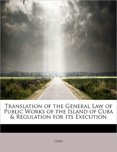 Translation of the General Law of Public Works of the Island of Cuba & Regulation for Its Execution - Cuba - Books - BiblioLife - 9781241656515 - May 5, 2011