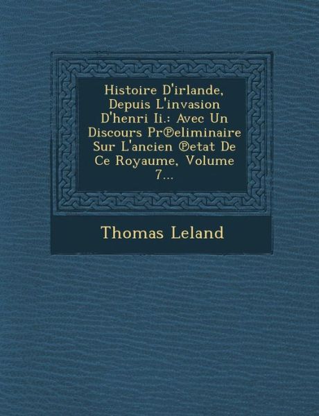 Histoire D'irlande, Depuis L'invasion D'henri Ii.: Avec Un Discours Pr Eliminaire Sur L'ancien Etat De Ce Royaume, Volume 7... - Thomas Leland - Książki - Saraswati Press - 9781286996515 - 1 października 2012