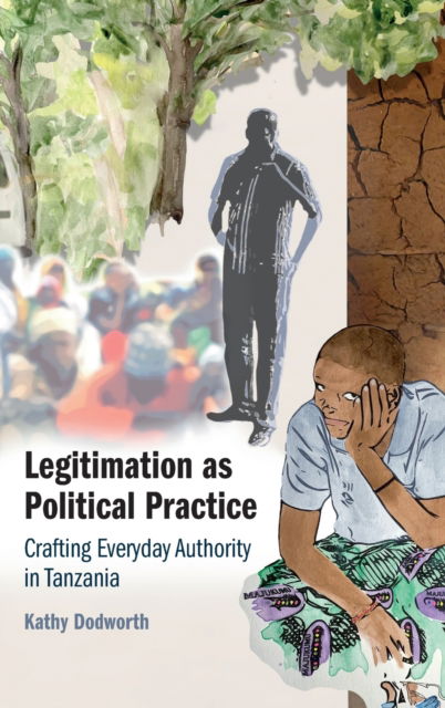 Cover for Dodworth, Kathy (University of Edinburgh) · Legitimation as Political Practice: Crafting Everyday Authority in Tanzania (Hardcover Book) [New edition] (2022)