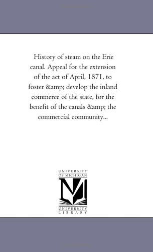 History of Steam on the Erie Canal. Appeal for the Extension of the Act of April, 1871, to Foster & Develop the Inland Commerce of the State, for the ... of the Canals & the Commercial Community... - Michigan Historical Reprint Series - Books - Scholarly Publishing Office, University - 9781418193515 - August 19, 2011