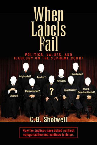 When Labels Fail: Politics, Values, and Ideology on the Supreme Court - C.b. Shotwell - Books - Xlibris - 9781425713515 - October 13, 2006