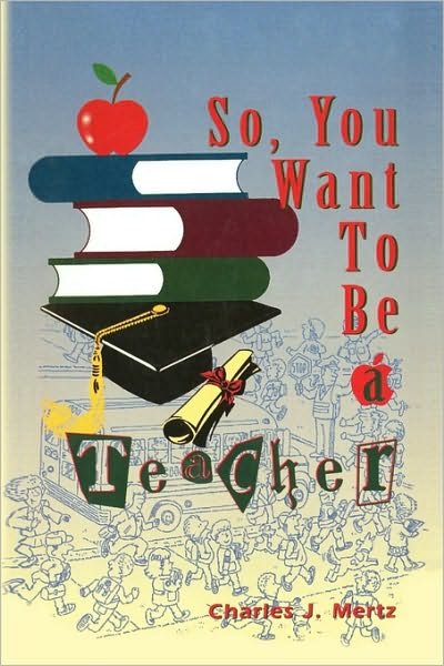 So, You Want to Be a Teacher - Charles J Mertz - Livros - Xlibris Corporation - 9781450067515 - 29 de março de 2010