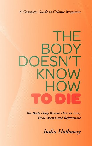 Cover for India Holloway · The Body Doesn't Know How to Die: the Body Only Knows How to Live, Heal, Mend and Rejuvenate (Hardcover bog) (2012)