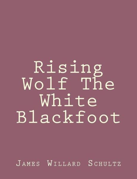 Rising Wolf the White Blackfoot - James Willard Schultz - Kirjat - Createspace - 9781492845515 - sunnuntai 29. syyskuuta 2013