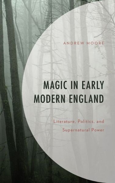 Cover for Andrew Moore · Magic in Early Modern England: Literature, Politics, and Supernatural Power - Politics, Literature, &amp; Film (Hardcover Book) (2023)