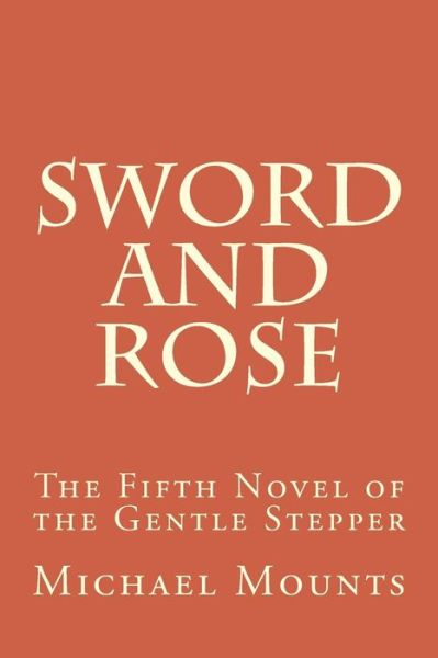 Sword and Rose: The Fifth Novel of the Gentle Stepper - Gentle Stepper - Michael Mounts - Livros - Createspace Independent Publishing Platf - 9781499284515 - 27 de abril de 2014