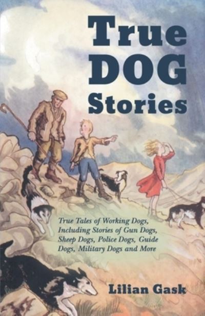 Cover for Lilian Gask · True Dog Stories - True Tales of Working Dogs, Including Stories of Gun Dogs, Sheep Dogs, Police Dogs, Guide Dogs, Military Dogs and More (Taschenbuch) (2017)