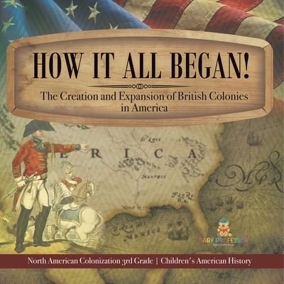 Cover for Baby Professor · How It All Began! The Creation and Expansion of British Colonies in America North American Colonization 3rd Grade Children's American History (Paperback Book) (2021)