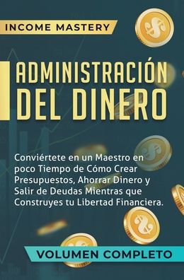 Cover for Income Mastery · Administracion del Dinero: Conviertete en un Maestro en Poco Tiempo de Como Crear Presupuestos, Ahorrar Dinero y Salir de Deudas Mientras Que Construyes tu Libertad Financiera Volumen Completo (Hardcover Book) (2019)