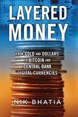 Cover for Nik Bhatia · Layered Money: From Gold and Dollars to Bitcoin and Central Bank Digital Currencies (Hardcover Book) (2021)