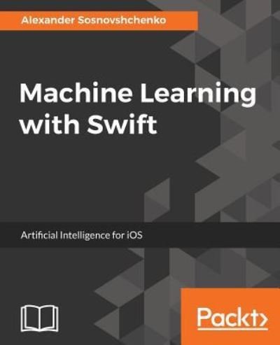 Cover for Oleksandr Sosnovshchenko · Machine Learning with Swift: Artificial Intelligence for iOS (Paperback Book) (2018)