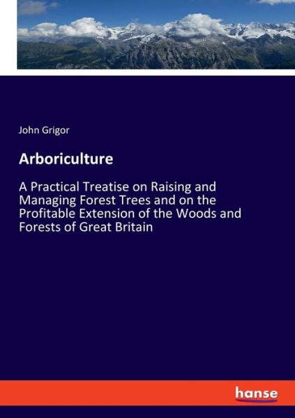 Cover for John Grigor · Arboriculture: A Practical Treatise on Raising and Managing Forest Trees and on the Profitable Extension of the Woods and Forests of Great Britain (Paperback Book) (2019)