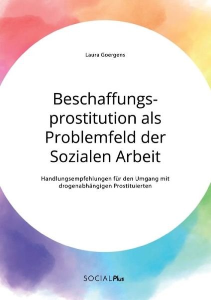 Cover for Laura Goergens · Beschaffungsprostitution als Problemfeld der Sozialen Arbeit. Handlungsempfehlungen fur den Umgang mit drogenabhangigen Prostituierten (Paperback Book) (2020)