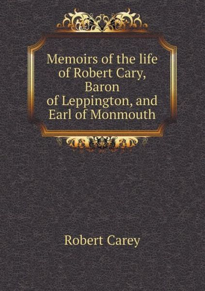 Memoirs of the Life of Robert Cary, Baron of Leppington, and Earl of Monmouth - Robert Carey - Books - Book on Demand Ltd. - 9785519054515 - July 15, 2014