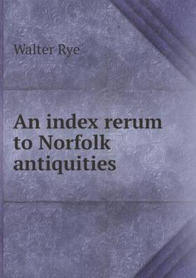 Cover for Walter Rye · An Index Rerum to Norfolk Antiquities (Paperback Book) (2015)