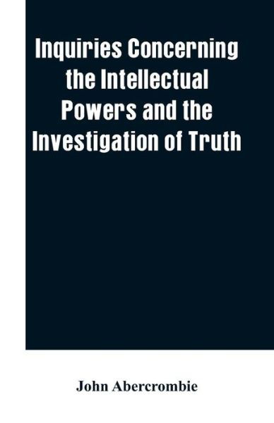 Inquiries concerning the intellectual powers and the investigation of truth - John Abercrombie - Books - Alpha Edition - 9789353601515 - March 1, 2019