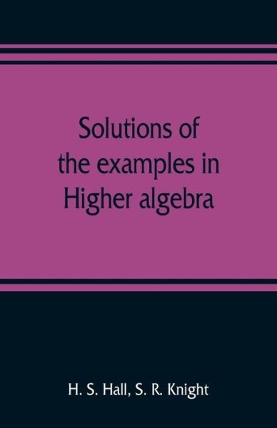Cover for H S Hall · Solutions of the examples in Higher algebra (Taschenbuch) (2019)