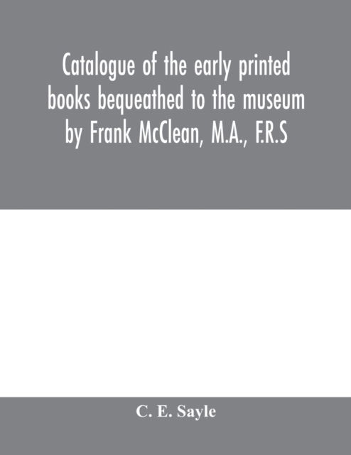 Cover for C E Sayle · Catalogue of the early printed books bequeathed to the museum by Frank McClean, M.A., F.R.S (Paperback Book) (2020)