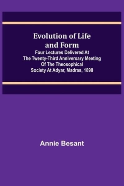 Evolution of Life and Form; Four lectures delivered at the twenty-third anniversary meeting of the Theosophical Society at Adyar, Madras, 1898 - Annie Besant - Books - Alpha Edition - 9789355115515 - October 8, 2021