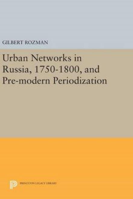 Urban Networks in Russia, 1750-1800, and Pre-modern Periodization - Princeton Legacy Library - Gilbert Rozman - Böcker - Princeton University Press - 9780691644516 - 19 april 2016