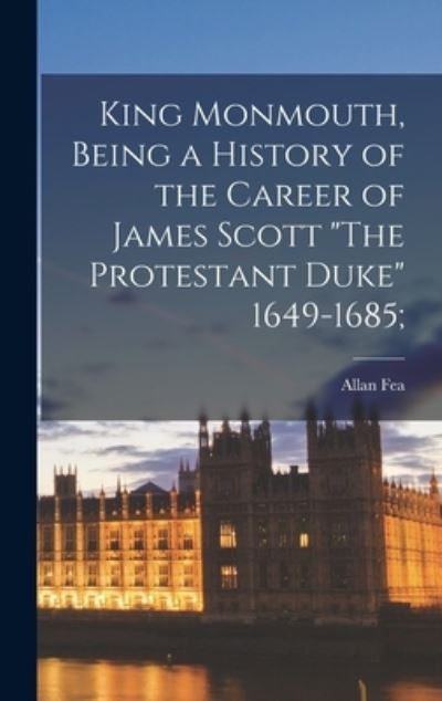 Cover for Allan 1860-1956 Fea · King Monmouth [microform], Being a History of the Career of James Scott The Protestant Duke 1649-1685; (Hardcover Book) (2021)