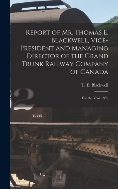 Cover for T E (Thomas Evans) Blackwell · Report of Mr. Thomas E. Blackwell, Vice-president and Managing Director of the Grand Trunk Railway Company of Canada [microform]: for the Year 1859 (Hardcover Book) (2021)