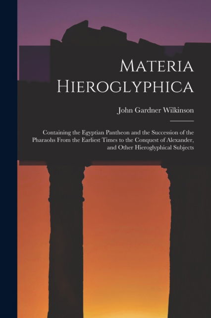 Cover for John Gardner Wilkinson · Materia Hieroglyphica: Containing the Egyptian Pantheon and the Succession of the Pharaohs From the Earliest Times to the Conquest of Alexander, and Other Hieroglyphical Subjects (Paperback Book) (2022)