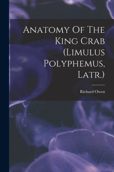 Anatomy of the King Crab (limulus Polyphemus, Latr. ) - Richard Owen - Boeken - Creative Media Partners, LLC - 9781018727516 - 27 oktober 2022
