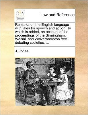 Cover for J. Jones · Remarks on the English Language with Tales for Speech and Action. to Which is Added, an Account of the Proceedings of the Birmingham, Walsal, and Wolverhampton Free Debating Societies, ... (Paperback Book) (2010)