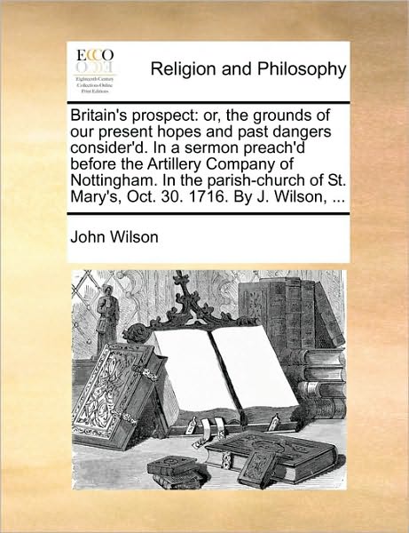 Cover for John Wilson · Britain's Prospect: Or, the Grounds of Our Present Hopes and Past Dangers Consider'd. in a Sermon Preach'd Before the Artillery Company of (Paperback Book) (2010)