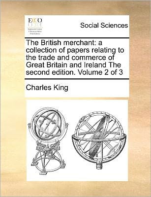 Cover for Charles King · The British Merchant: a Collection of Papers Relating to the Trade and Commerce of Great Britain and Ireland the Second Edition. Volume 2 of (Paperback Book) (2010)