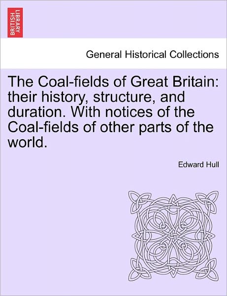 Cover for Edward Hull · The Coal-fields of Great Britain: Their History, Structure, and Duration. with Notices of the Coal-fields of Other Parts of the World. (Paperback Book) (2011)