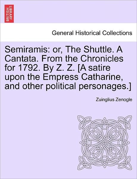 Cover for Zuinglius Zenogle · Semiramis: Or, the Shuttle. a Cantata. from the Chronicles for 1792. by Z. Z. [a Satire Upon the Empress Catharine, and Other Pol (Taschenbuch) (2011)
