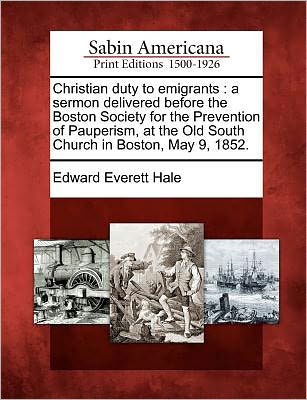 Christian Duty to Emigrants: a Sermon Delivered Before the Boston Society for the Prevention of Pauperism, at the Old South Church in Boston, May 9 - Hale, Edward Everett, Jr. - Books - Gale Ecco, Sabin Americana - 9781275674516 - February 22, 2012