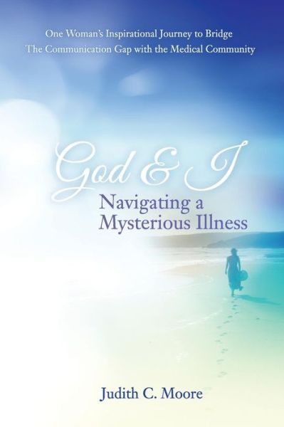 Judith C Moore · God and I Navigating a Mysterious Illness: One Woman's Inspirational Journey to Bridge the Communication Gap with the Medical Community (Paperback Book) (2014)