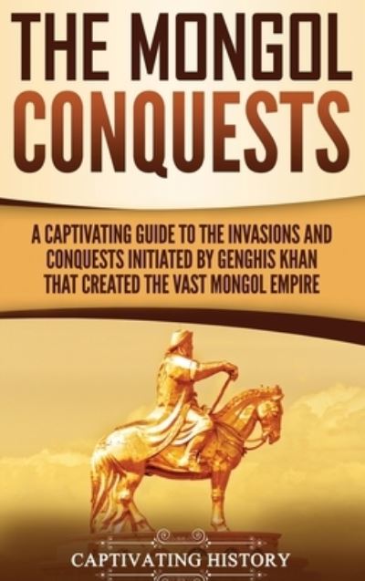 Cover for Captivating History · The Mongol Conquests: A Captivating Guide to the Invasions and Conquests Initiated by Genghis Khan That Created the Vast Mongol Empire (Hardcover Book) (2019)