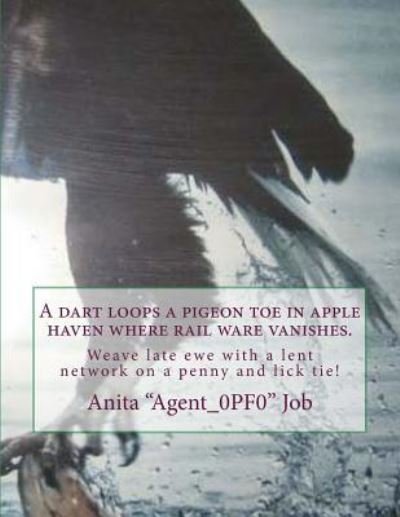 Cover for Anita &quot;agent_0pf0&quot; Job · A dart loops a pigeon toe in apple haven where rail ware vanishes. (Paperback Book) (2018)