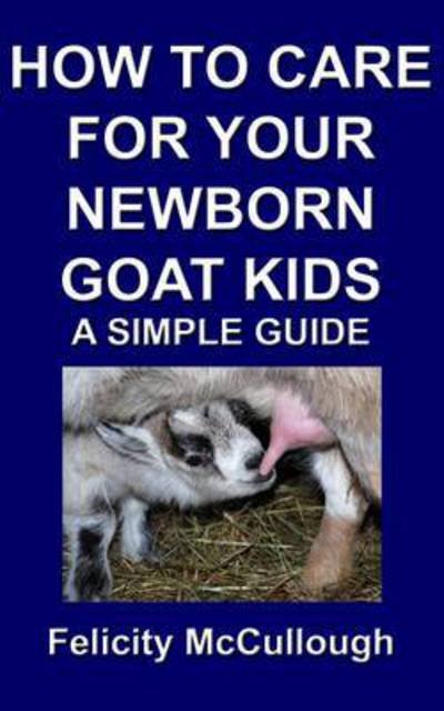 Felicity McCullough · How To Care For Your Newborn Goat Kids A Simple Guide - Goat Knowledge (Paperback Book) (2012)