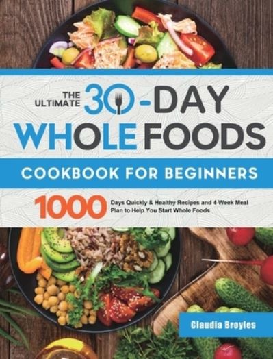 Cover for Claudia Broyles · The Ultimate 30-Day Whole Foods Cookbook for Beginners: 1000 Days Quickly &amp; Healthy Recipes and 4-Week Meal Plan to Help You Start Whole Foods (Hardcover Book) (2021)