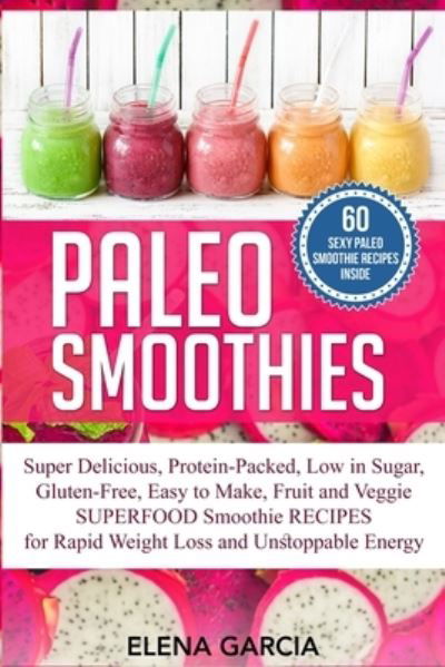 Cover for Elena Garcia · Paleo Smoothies: Super Delicious &amp; Filling, Protein-Packed, Low in Sugar, Gluten-Free, Easy to Make, Fruit and Veggie Superfood Smoothie Recipes for Natural Weight Loss and Unstoppable Energy - Paleo (Pocketbok) (2020)