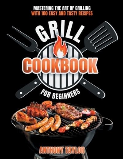 Grill Cookbook For Beginners: Mastering the Art of Grilling with Easy and Tasty Recipes - Anthony Taylor - Książki - Aicem Ltd - 9781914384516 - 22 lutego 2021